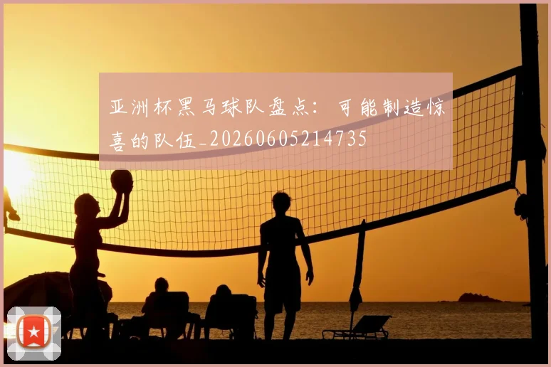 亚洲杯黑马球队盘点：可能制造惊喜的队伍_20260605214735