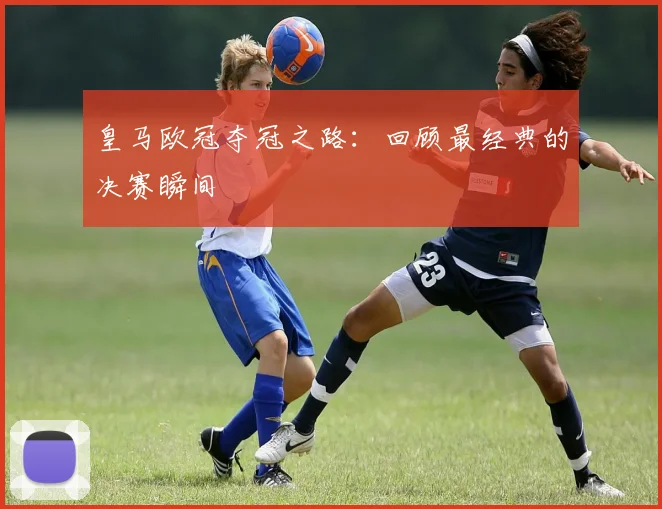 皇马欧冠夺冠之路:回顾最经典的决赛瞬间