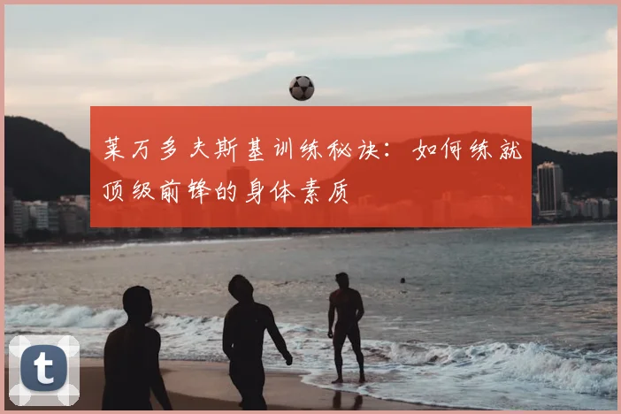 莱万多夫斯基训练秘诀：如何练就顶级前锋的身体素质