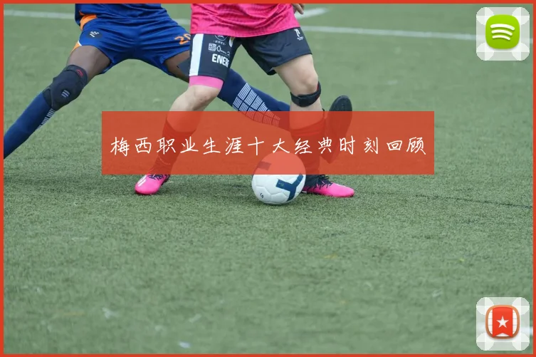 梅西职业生涯十大经典时刻回顾