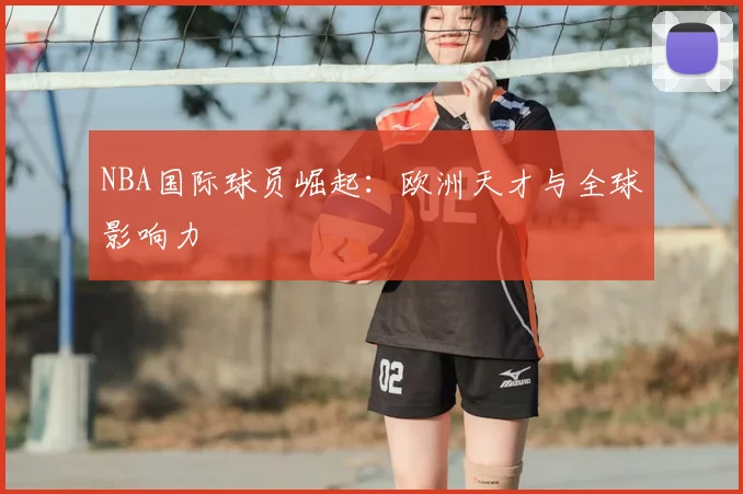NBA国际球员崛起：欧洲天才与全球影响力