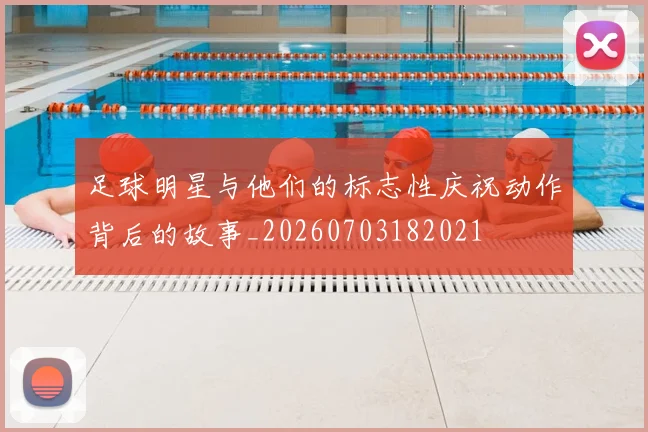 足球明星与他们的标志性庆祝动作背后的故事_20260703182021