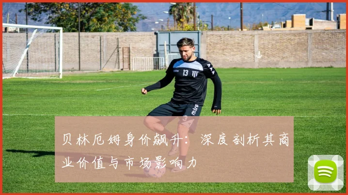 贝林厄姆身价飙升:深度剖析其商业价值与市场影响力