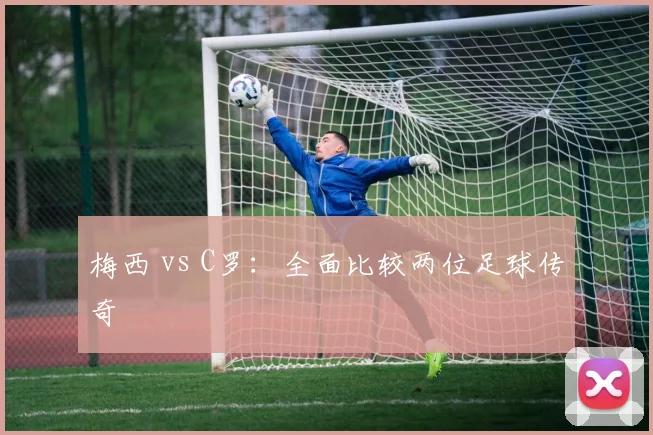 梅西 vs C罗：全面比较两位足球传奇
